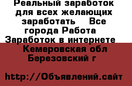 Реальный заработок для всех желающих заработать. - Все города Работа » Заработок в интернете   . Кемеровская обл.,Березовский г.